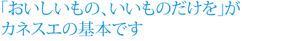 ｢おいしいもの、いいものだけを｣がカネスエの基本です  