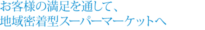 お客様の満足を通して、地域密着型スーパーマーケットへ 