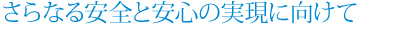 さらなる安全と安心の実現に向けて