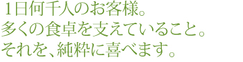 １日何千人のお客様。多くの食卓を支えていること。それを、純粋に喜べます。