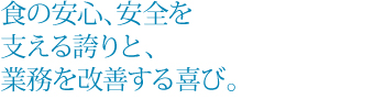 食の安心、安全を支える誇りと、業務を改善する喜び。
